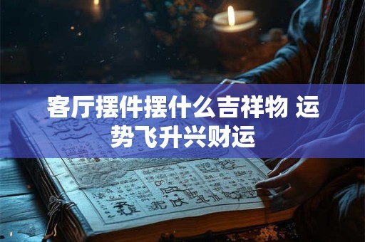 客厅摆件摆什么吉祥物 运势飞升兴财运