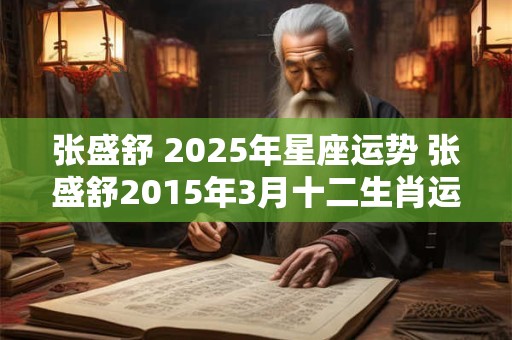 张盛舒 2025年星座运势 张盛舒2015年3月十二生肖运势