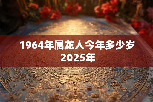 1964年属龙人今年多少岁 2025年
