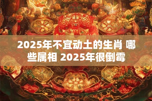 2025年不宜动土的生肖 哪些属相 2025年很倒霉