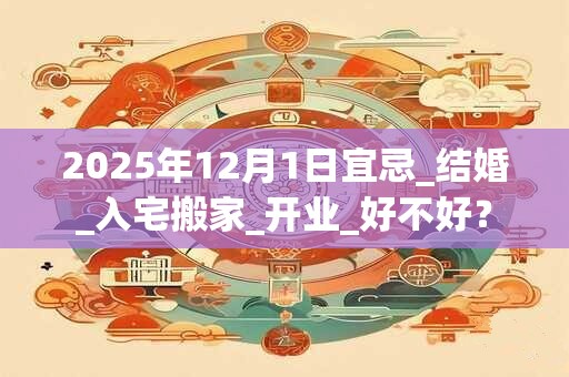 2025年12月1日宜忌_结婚_入宅搬家_开业_好不好？