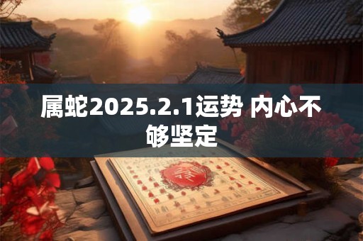 属蛇2025.2.1运势 内心不够坚定