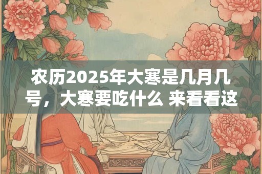 农历2025年大寒是几月几号，大寒要吃什么 来看看这些习俗吧