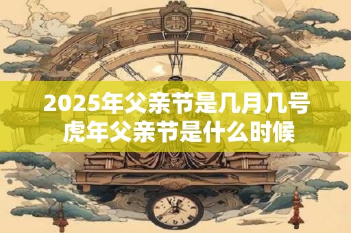 2025年父亲节是几月几号 虎年父亲节是什么时候