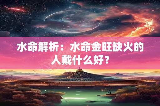 水命解析：水命金旺缺火的人戴什么好？