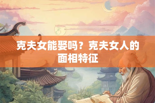 克夫女能娶吗？克夫女人的面相特征