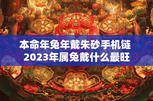 本命年兔年戴朱砂手机链 2023年属兔戴什么最旺