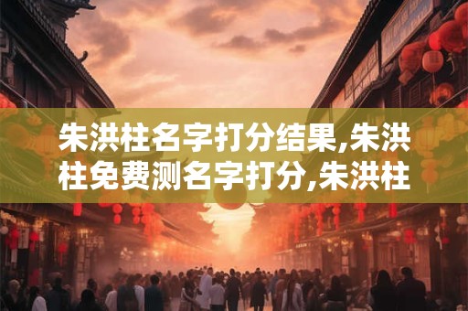 朱洪柱名字打分结果,朱洪柱免费测名字打分,朱洪柱周易免费测名字打分