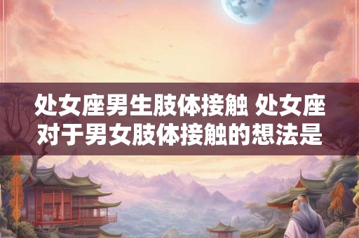 处女座男生肢体接触 处女座对于男女肢体接触的想法是