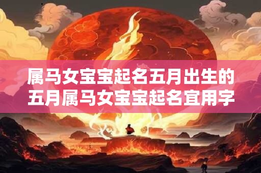 属马女宝宝起名五月出生的五月属马女宝宝起名宜用字与忌用字