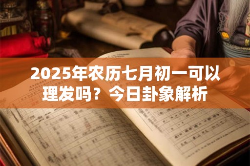 2026年农历七月初一可以理发吗？今日卦象解析