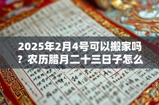 2025年2月4号可以搬家吗？农历腊月二十三日子怎么样
