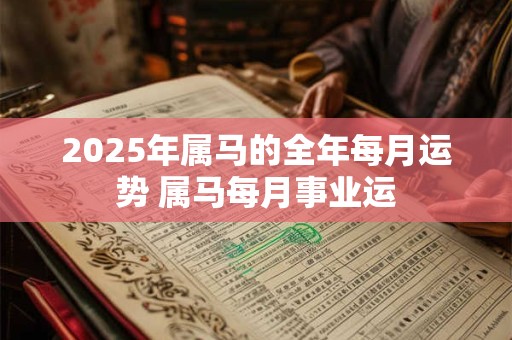 2025年属马的全年每月运势 属马每月事业运