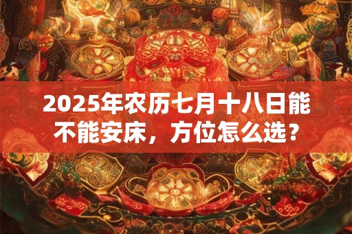 2025年农历七月十八日能不能安床，方位怎么选？