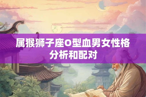 属猴狮子座O型血男女性格分析和配对
