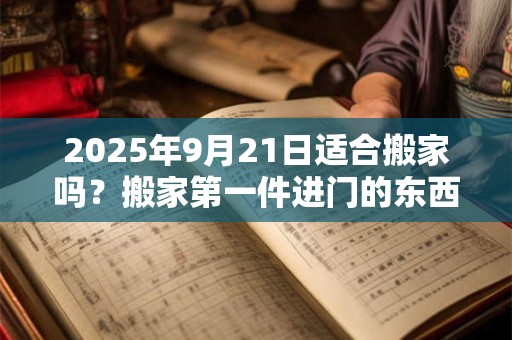 2025年9月21日适合搬家吗？搬家第一件进门的东西