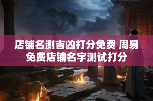 店铺名测吉凶打分免费 周易免费店铺名字测试打分