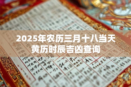 2025年农历三月十八当天黄历时辰吉凶查询