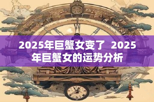 2025年巨蟹女变了  2025年巨蟹女的运势分析