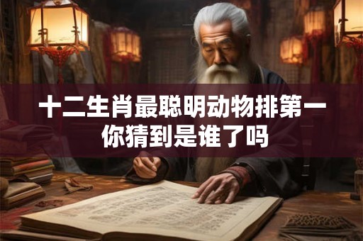 十二生肖最聪明动物排第一 你猜到是谁了吗