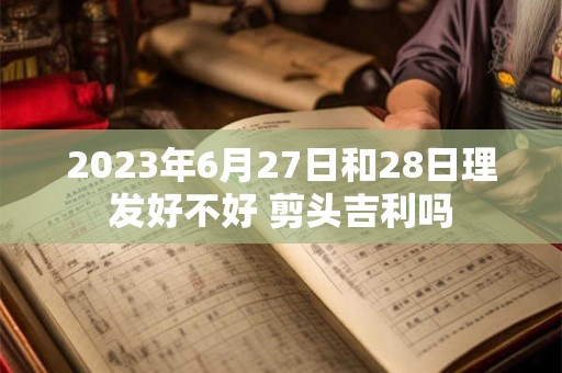 2023年6月27日和28日理发好不好 剪头吉利吗