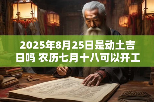 2025年8月25日是动土吉日吗 农历七月十八可以开工动土吗 2025年8月25日是动土吉日吗 农历七月十八可以开工动土吗