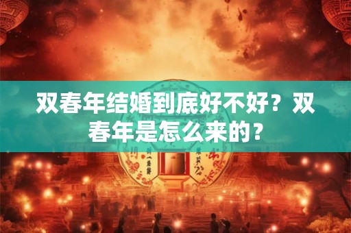 双春年结婚到底好不好?双春年是怎么来的? 双春年结婚到底好不好?双春年是怎么来的?