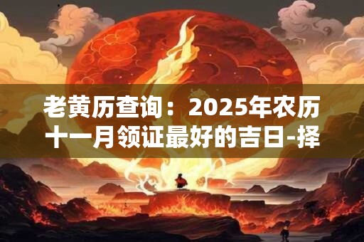 老黄历查询：2025年农历十一月领证最好的吉日-择吉日网
