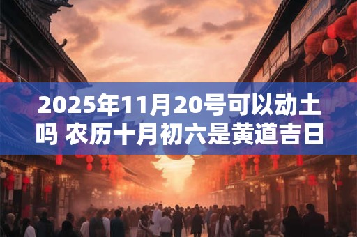 2025年11月20号可以动土吗 农历十月初六是黄道吉日吗