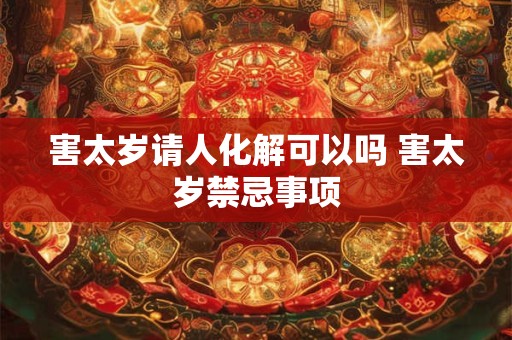 害太岁请人化解可以吗 害太岁禁忌事项