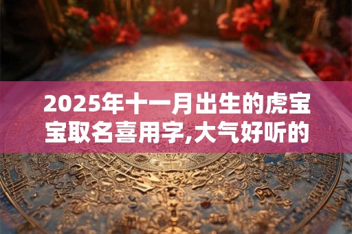 2025年十一月出生的虎宝宝取名喜用字,大气好听的名字