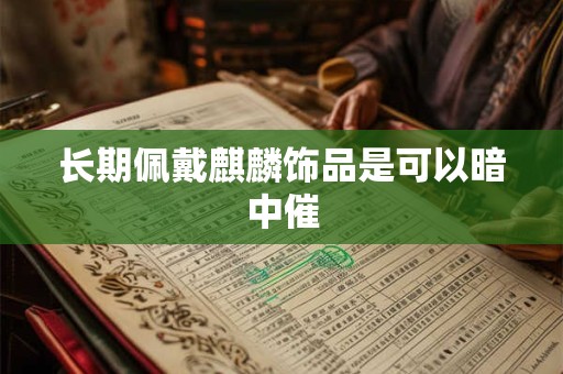 长期佩戴麒麟饰品是可以暗中催