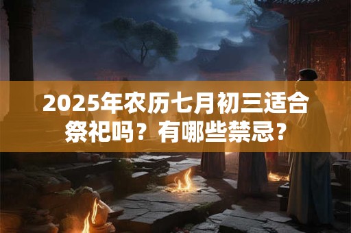 2025年农历七月初三适合祭祀吗？有哪些禁忌？