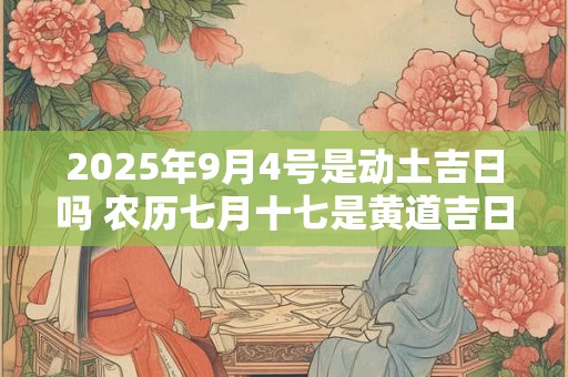 2025年9月4号是动土吉日吗 农历七月十七是黄道吉日吗