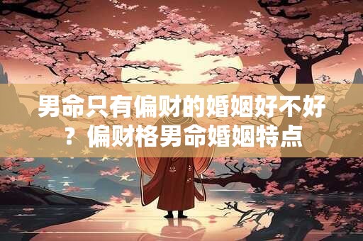 男命只有偏财的婚姻好不好？偏财格男命婚姻特点