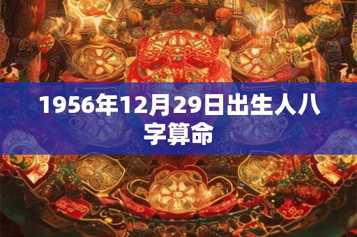 1956年12月29日出生人八字算命 1956年12月29日出生人八字算命