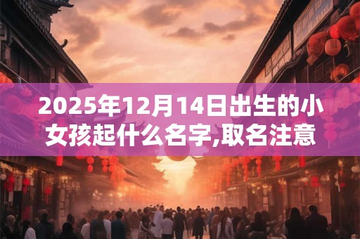 2025年12月14日出生的小女孩起什么名字,取名注意事项