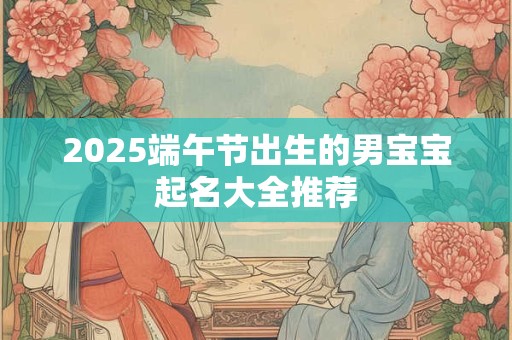 2025端午节出生的男宝宝起名大全推荐