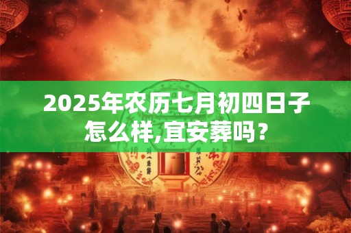 2025年农历七月初四日子怎么样,宜安葬吗？
