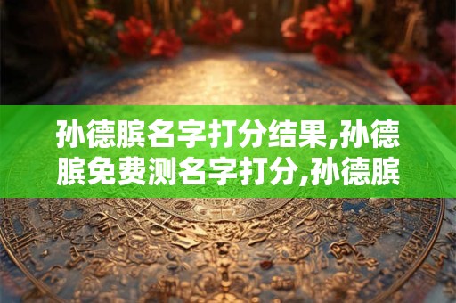 孙德膑名字打分结果,孙德膑免费测名字打分,孙德膑周易免费测名字打分