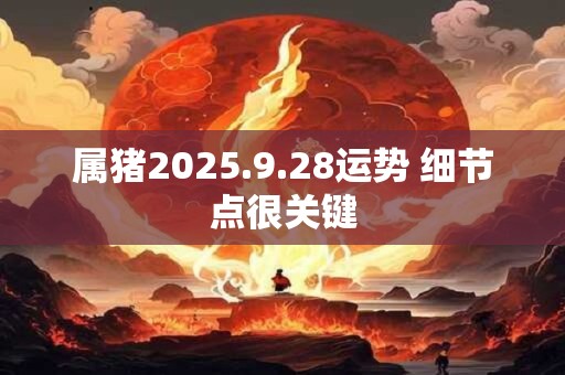 属猪2025.9.28运势 细节点很关键