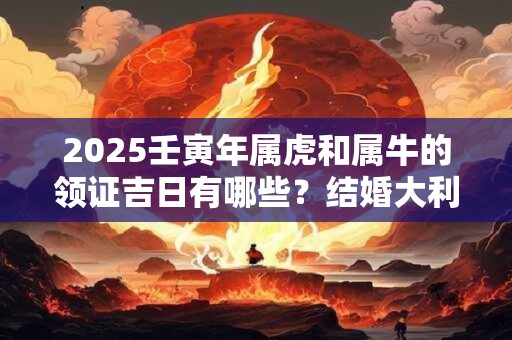 2025壬寅年属虎和属牛的领证吉日有哪些？结婚大利月