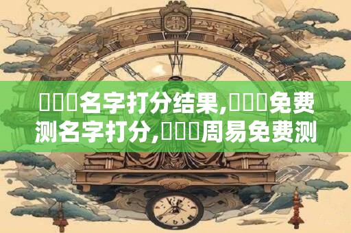 陳華強名字打分结果,陳華強免费测名字打分,陳華強周易免费测名字打分