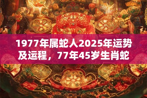 1977年属蛇人2025年运势及运程，77年45岁生肖蛇2025年运势