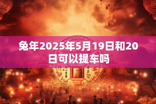 兔年2025年5月19日和20日可以提车吗