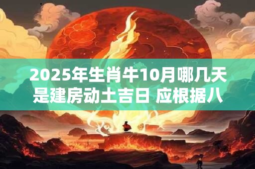 2025年生肖牛10月哪几天是建房动土吉日 应根据八字查询