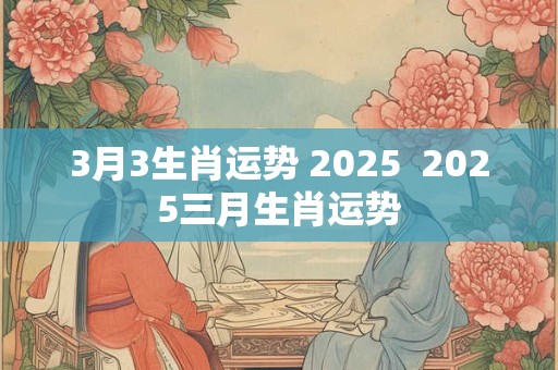 3月3生肖运势 2025  2025三月生肖运势
