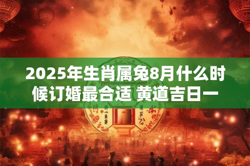 2025年生肖属兔8月什么时候订婚最合适 黄道吉日一览表