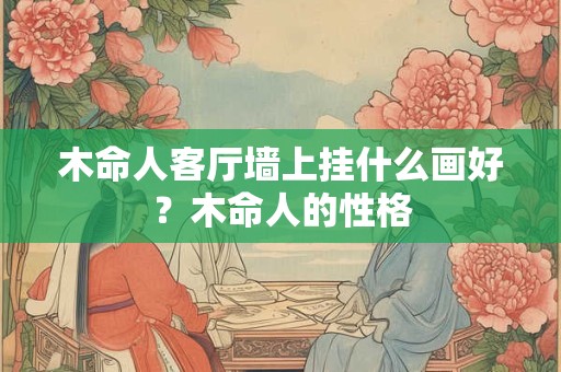木命人客厅墙上挂什么画好？木命人的性格