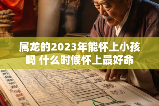 属龙的2023年能怀上小孩吗 什么时候怀上最好命